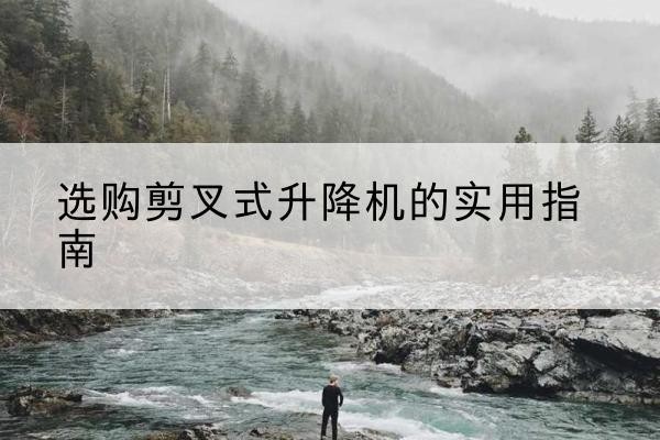 平桂剪叉式升降机怎么选-选购剪叉式升降机的实用指南