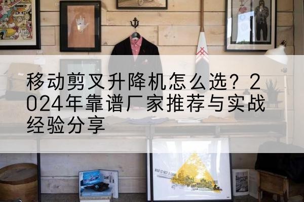 平桂升降平台厂家推荐-移动剪叉升降机怎么选?2024年靠谱厂家推荐与实战经验分享