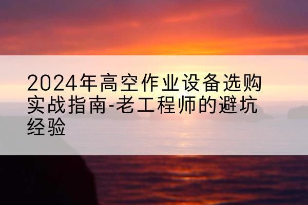 平桂高空作业升降机厂家推荐-2024年高空作业设备选购实战指南-老工程师的避坑经验