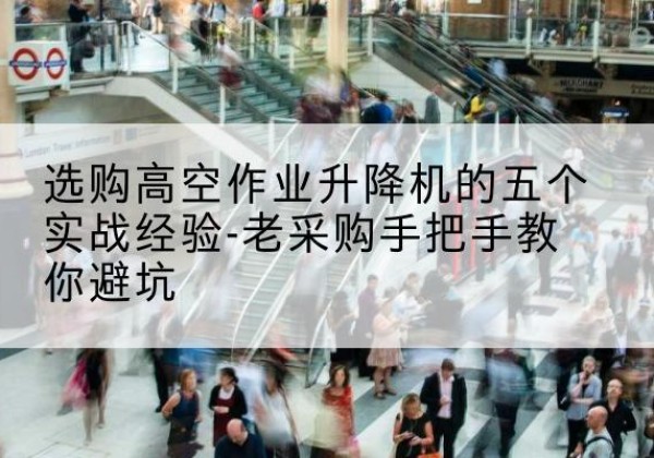 平桂高空作业升降机厂家-选购高空作业升降机的五个实战经验-老采购手把手教你避坑