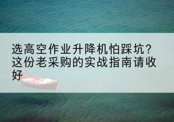 平桂高空作业升降机厂家推荐-选高空作业升降机怕踩坑？这份老采购的实战指南请收好