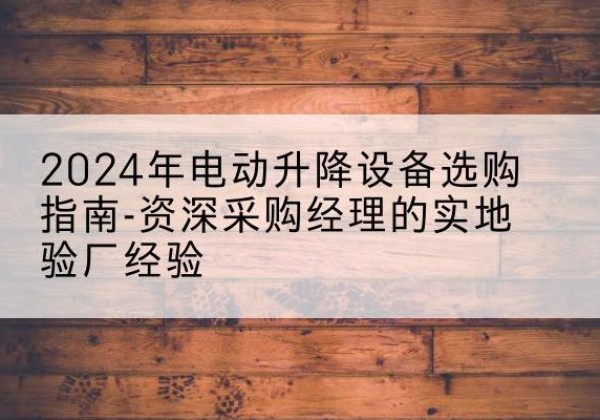 平桂电动剪叉升降平台厂家-2024年电动升降设备选购指南-资深采购经理的实地验厂经验