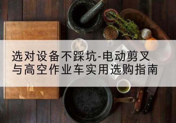 平桂电动剪叉升降平台怎么选-选对设备不踩坑-电动剪叉与高空作业车实用选购指南