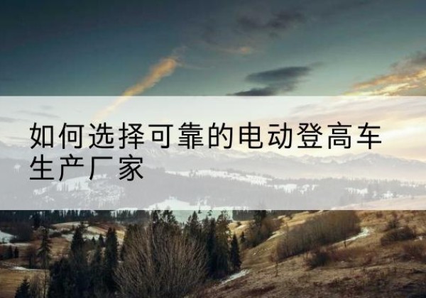 平桂电动登高车厂家-如何选择可靠的电动登高车生产厂家