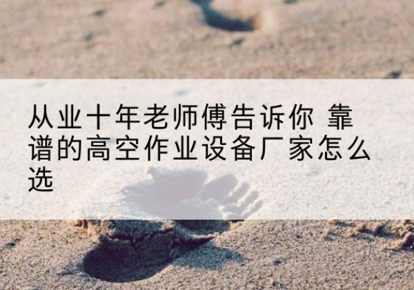 平桂高空作业升降机厂家推荐-从业十年老师傅告诉你 靠谱的高空作业设备厂家怎么选