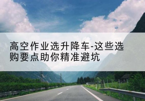 平桂升降车厂家-高空作业选升降车-这些选购要点助你*避坑