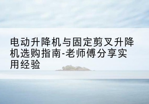 平桂电动升降机怎么选-电动升降机与固定剪叉升降机选购指南-老师傅分享实用经验
