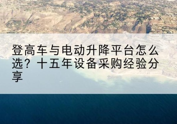 平桂登高车厂家厂家-登高车与电动升降平台怎么选？十五年设备采购经验分享