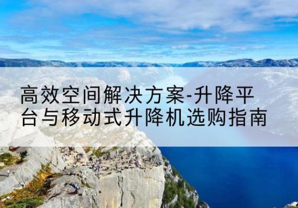 平桂升降平台厂家-*空间解决方案-升降平台与移动式升降机选购指南