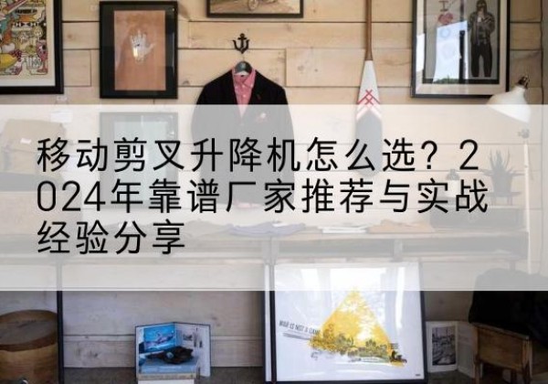 平桂升降平台厂家推荐-移动剪叉升降机怎么选？2024年靠谱厂家推荐与实战经验分享