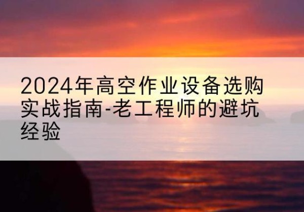 平桂高空作业升降机厂家推荐-2024年高空作业设备选购实战指南-老工程师的避坑经验