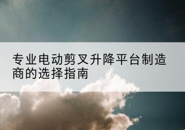 平桂电动剪叉升降平台厂家-专业电动剪叉升降平台制造商的选择指南